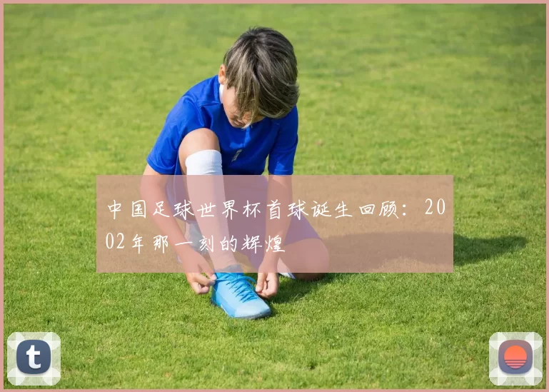 中国足球世界杯首球诞生回顾：2002年那一刻的辉煌