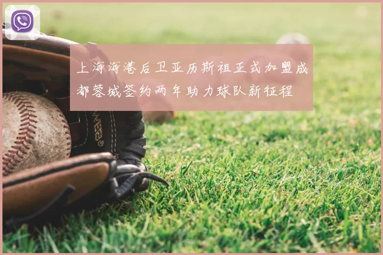 上海海港后卫亚历斯祖正式加盟成都蓉城签约两年助力球队新征程