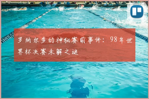 罗纳尔多的神秘赛前事件：98年世界杯决赛未解之谜
