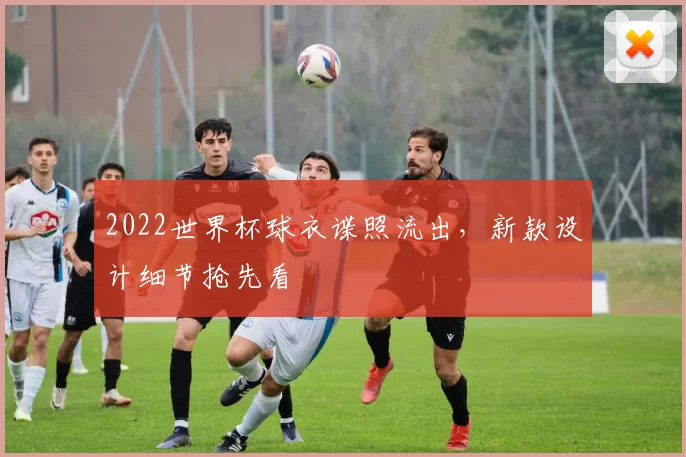 2022世界杯球衣谍照流出，新款设计细节抢先看