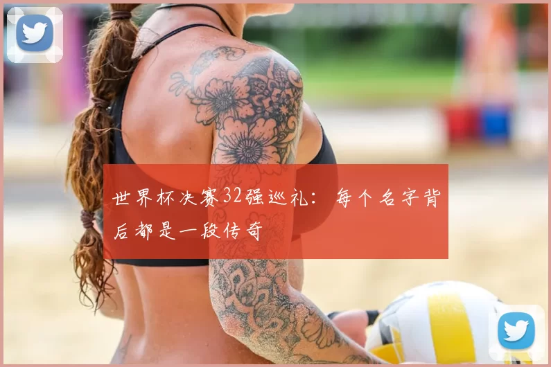 世界杯决赛32强巡礼:每个名字背后都是一段传奇