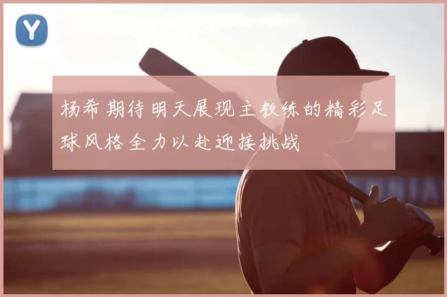杨希期待明天展现主教练的精彩足球风格全力以赴迎接挑战